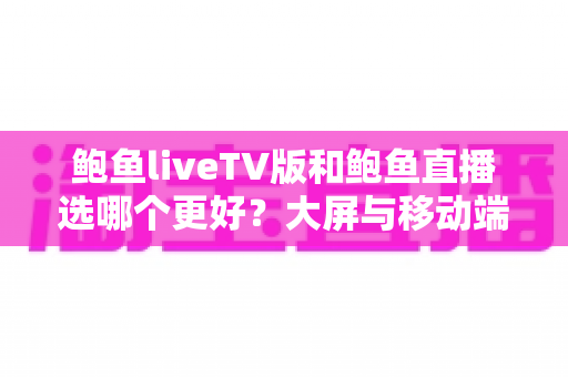 鲍鱼liveTV版和鲍鱼直播选哪个更好？大屏与移动端直播体验全面对比与选择指南