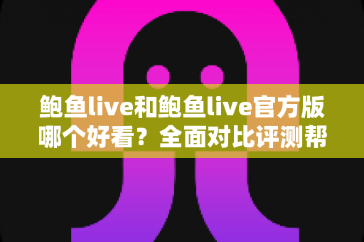 鲍鱼live和鲍鱼live官方版哪个好看？全面对比评测帮你找到最佳观看体验