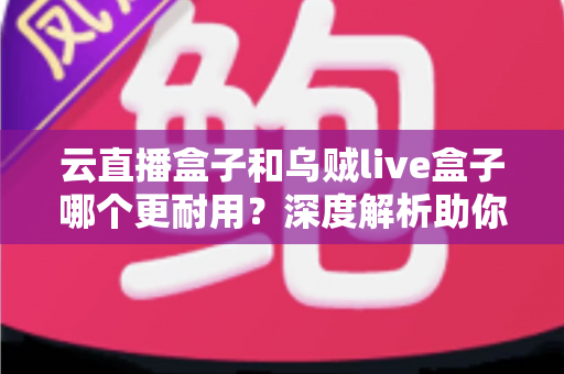 云直播盒子和乌贼live盒子哪个更耐用?深度解析助你选对直播硬件 云直播盒子和乌贼live盒子哪个更耐用?深度解析助你选对直播硬件