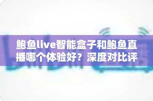 鲍鱼live智能盒子和鲍鱼直播哪个体验好?深度对比评测与选购全指南 鲍鱼live智能盒子和鲍鱼直播哪个体验好?深度对比评测与选购全指南
