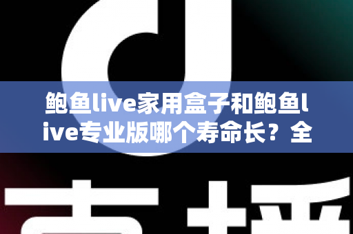 鲍鱼live家用盒子和鲍鱼live专业版哪个寿命长？全面解析设备寿命差异与延长使用寿命的实用指南