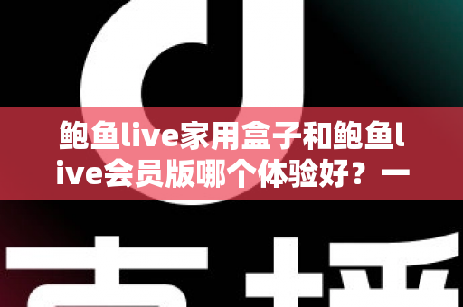 鲍鱼live家用盒子和鲍鱼live会员版哪个体验好？一篇文章帮你把两种方案看得明明白白