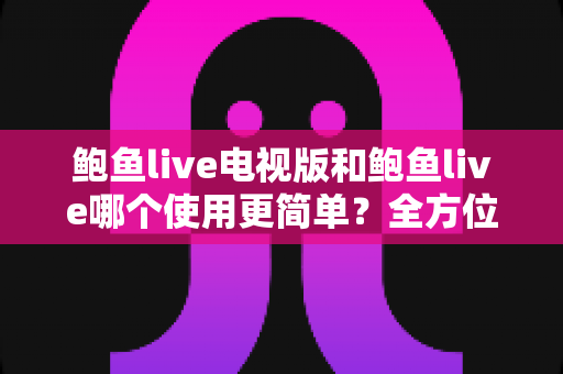 鲍鱼live电视版和鲍鱼live哪个使用更简单？全方位对比解析助你快速上手