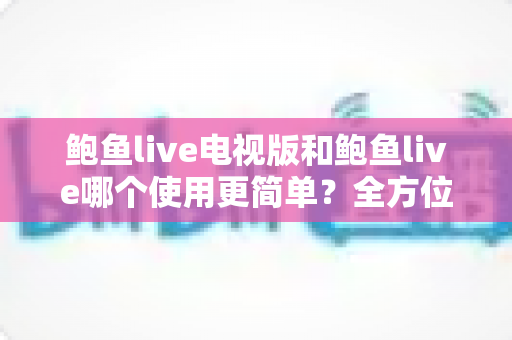 鲍鱼live电视版和鲍鱼live哪个使用更简单？全方位对比解析助你快速上手