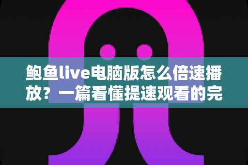 鲍鱼live电脑版怎么倍速播放？一篇看懂提速观看的完整实用攻略