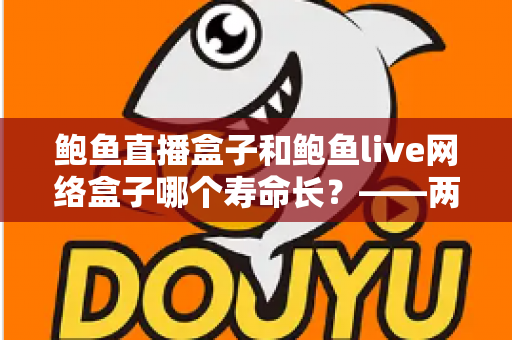 鲍鱼直播盒子和鲍鱼live网络盒子哪个寿命长？——两款盒子耐用性深度对比与保养全指南