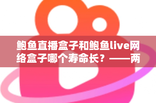 鲍鱼直播盒子和鲍鱼live网络盒子哪个寿命长？——两款盒子耐用性深度对比与保养全指南