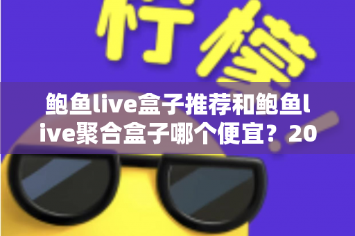 鲍鱼live盒子推荐和鲍鱼live聚合盒子哪个便宜？2025年最新价格对比与避坑选购指南