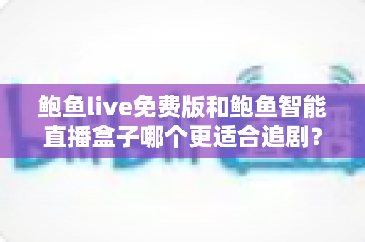 鲍鱼live免费版和鲍鱼智能直播盒子哪个更适合追剧？全面对比帮你找到最佳追剧方案