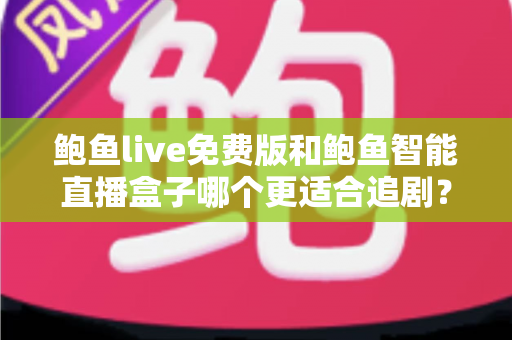 鲍鱼live免费版和鲍鱼智能直播盒子哪个更适合追剧？全面对比帮你找到最佳追剧方案