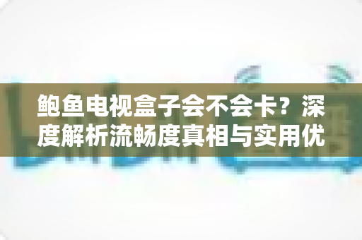 鲍鱼电视盒子会不会卡?深度解析流畅度真相与实用优化全攻略 鲍鱼电视盒子会不会卡?深度解析流畅度真相与实用优化全攻略