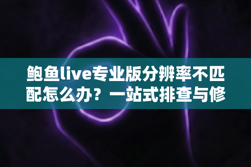 鲍鱼live专业版分辨率不匹配怎么办？一站式排查与修复全指南