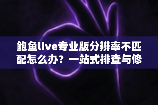 鲍鱼live专业版分辨率不匹配怎么办？一站式排查与修复全指南