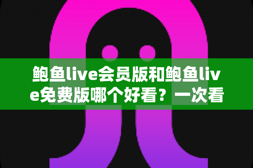 鲍鱼live会员版和鲍鱼live免费版哪个好看？一次看懂两版本差异与选择指南