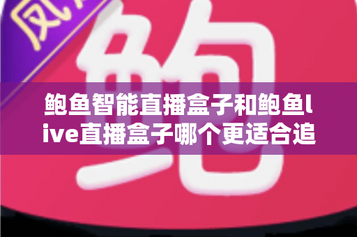 鲍鱼智能直播盒子和鲍鱼live直播盒子哪个更适合追剧?追剧党必看的深度选购指南 鲍鱼智能直播盒子和鲍鱼live直播盒子哪个更适合追剧?追剧党必看的深度选购指南