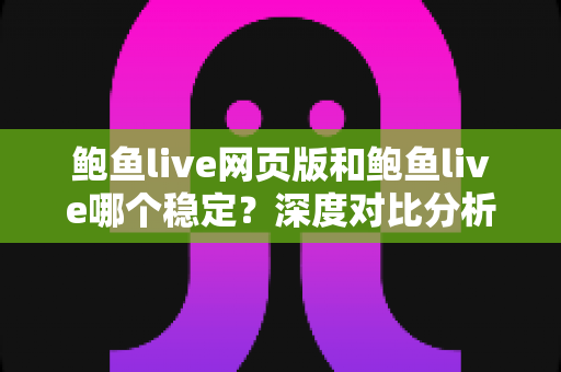 鲍鱼live网页版和鲍鱼live哪个稳定?深度对比分析与实用选择指南 鲍鱼live网页版和鲍鱼live哪个稳定?深度对比分析与实用选择指南