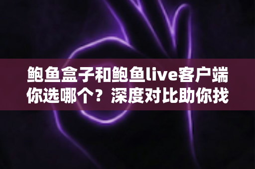 鲍鱼盒子和鲍鱼live客户端你选哪个?深度对比助你找到最适合的观影方案 鲍鱼盒子和鲍鱼live客户端你选哪个?深度对比助你找到最适合的观影方案