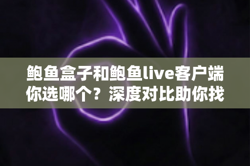 鲍鱼盒子和鲍鱼live客户端你选哪个?深度对比助你找到最适合的观影方案 鲍鱼盒子和鲍鱼live客户端你选哪个?深度对比助你找到最适合的观影方案