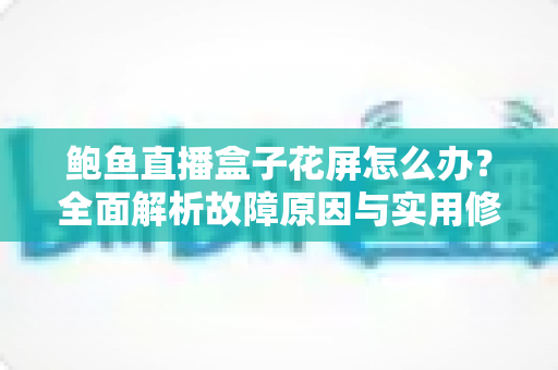 鲍鱼直播盒子花屏怎么办？全面解析故障原因与实用修复方案
