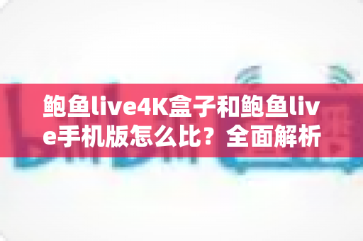 鲍鱼live4K盒子和鲍鱼live手机版怎么比?全面解析两大版本差异,帮你选出最合适的观影方案 鲍鱼live4K盒子和鲍鱼live手机版怎么比?全面解析两大版本差异,帮你选出最合适的观影方案