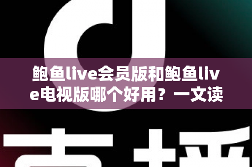 鲍鱼live会员版和鲍鱼live电视版哪个好用?一文读懂两大版本差异与选购指南 鲍鱼live会员版和鲍鱼live电视版哪个好用?一文读懂两大版本差异与选购指南