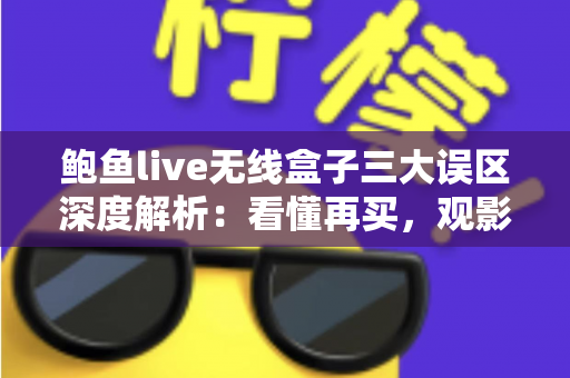 鲍鱼live无线盒子三大误区深度解析：看懂再买，观影体验直接拉满