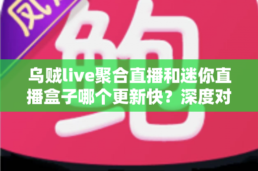 乌贼live聚合直播和迷你直播盒子哪个更新快?深度对比分析与选购指南帮你找到答案 乌贼live聚合直播和迷你直播盒子哪个更新快?深度对比分析与选购指南帮你找到答案