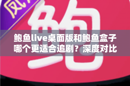 鲍鱼live桌面版和鲍鱼盒子哪个更适合追剧？深度对比帮你找到最佳观影方案