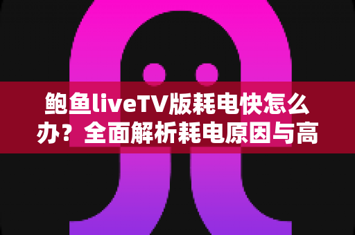 鲍鱼liveTV版耗电快怎么办？全面解析耗电原因与高效省电解决方案