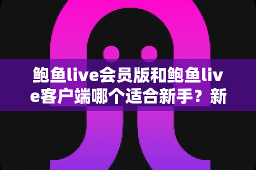 鲍鱼live会员版和鲍鱼live客户端哪个适合新手?新手入门选择全攻略与避坑指南 鲍鱼live会员版和鲍鱼live客户端哪个适合新手?新手入门选择全攻略与避坑指南