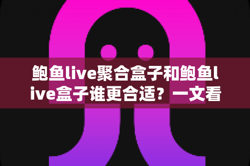 鲍鱼live聚合盒子和鲍鱼live盒子谁更合适?一文看懂核心差异,选对工具不踩坑 鲍鱼live聚合盒子和鲍鱼live盒子谁更合适?一文看懂核心差异,选对工具不踩坑