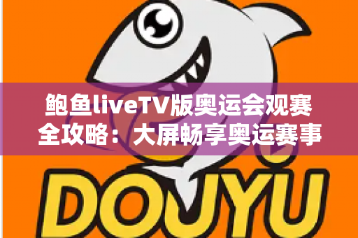 鲍鱼liveTV版奥运会观赛全攻略：大屏畅享奥运赛事的完整指南