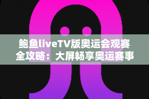 鲍鱼liveTV版奥运会观赛全攻略：大屏畅享奥运赛事的完整指南