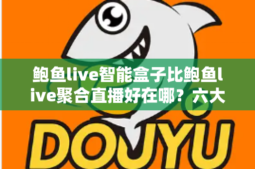 鲍鱼live智能盒子比鲍鱼live聚合直播好在哪?六大核心优势深度解析与选购全指南 鲍鱼live智能盒子比鲍鱼live聚合直播好在哪?六大核心优势深度解析与选购全指南