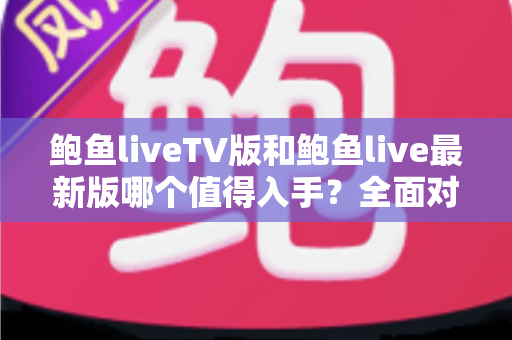 鲍鱼liveTV版和鲍鱼live最新版哪个值得入手？全面对比帮你选出最合适的版本