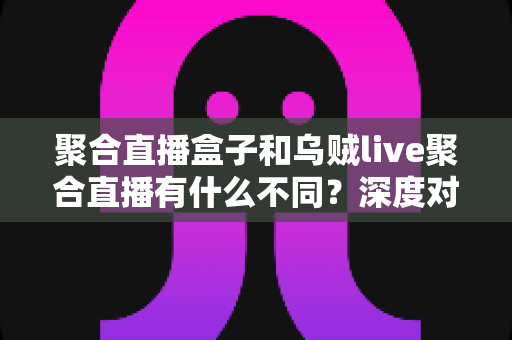 聚合直播盒子和乌贼live聚合直播有什么不同?深度对比两大聚合直播工具,帮你找到最适合的观看方案 聚合直播盒子和乌贼live聚合直播有什么不同?深度对比两大聚合直播工具,帮你找到最适合的观看方案