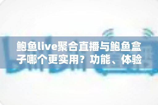 鲍鱼live聚合直播与鲍鱼盒子哪个更实用?功能、体验与适用人群全方位对比解析 鲍鱼live聚合直播与鲍鱼盒子哪个更实用?功能、体验与适用人群全方位对比解析