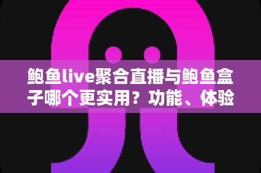 鲍鱼live聚合直播与鲍鱼盒子哪个更实用?功能、体验与适用人群全方位对比解析 鲍鱼live聚合直播与鲍鱼盒子哪个更实用?功能、体验与适用人群全方位对比解析