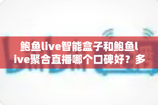 鲍鱼live智能盒子和鲍鱼live聚合直播哪个口碑好？多维度对比与实用避坑指南