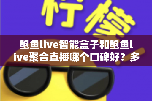 鲍鱼live智能盒子和鲍鱼live聚合直播哪个口碑好？多维度对比与实用避坑指南