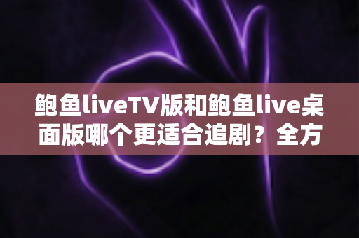鲍鱼liveTV版和鲍鱼live桌面版哪个更适合追剧？全方位深度对比助你找到最佳观影搭档
