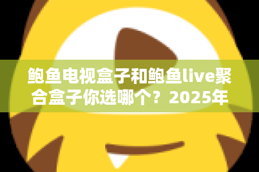 鲍鱼电视盒子和鲍鱼live聚合盒子你选哪个?2025年最全选购对比指南帮你一秒做决定 鲍鱼电视盒子和鲍鱼live聚合盒子你选哪个?2025年最全选购对比指南帮你一秒做决定