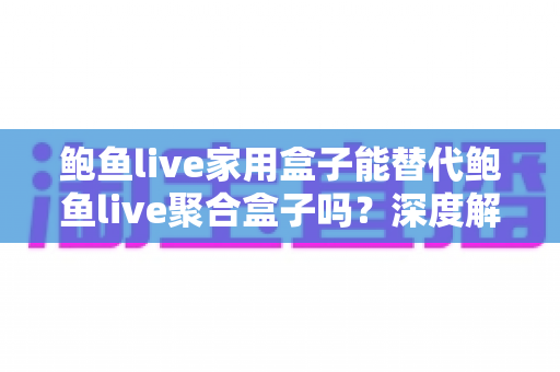 鲍鱼live家用盒子能替代鲍鱼live聚合盒子吗？深度解析两者差异与选购指南