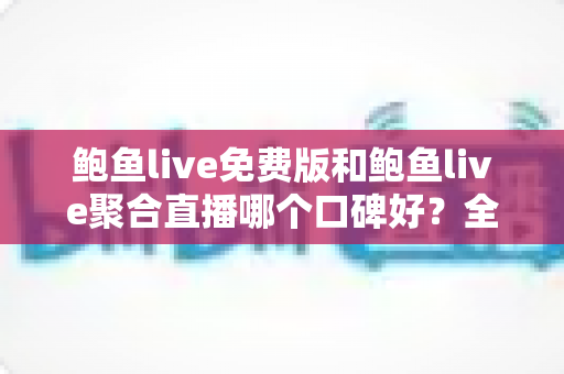 鲍鱼live免费版和鲍鱼live聚合直播哪个口碑好?全面对比解析与实用选择指南 鲍鱼live免费版和鲍鱼live聚合直播哪个口碑好?全面对比解析与实用选择指南