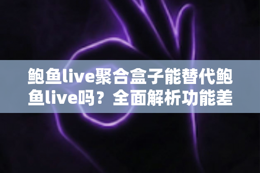 鲍鱼live聚合盒子能替代鲍鱼live吗？全面解析功能差异与选择指南