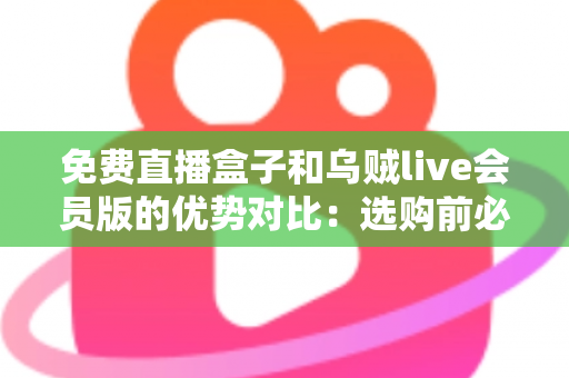 免费直播盒子和乌贼live会员版的优势对比:选购前必看的完整指南 免费直播盒子和乌贼live会员版的优势对比:选购前必看的完整指南