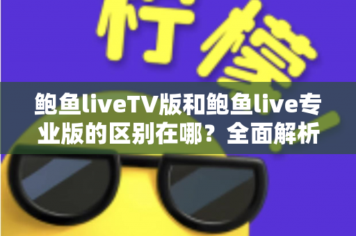 鲍鱼liveTV版和鲍鱼live专业版的区别在哪?全面解析两大版本核心差异与选择指南 鲍鱼liveTV版和鲍鱼live专业版的区别在哪?全面解析两大版本核心差异与选择指南