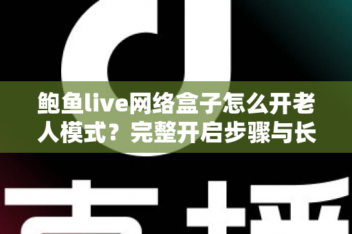 鲍鱼live网络盒子怎么开老人模式？完整开启步骤与长辈观影优化指南