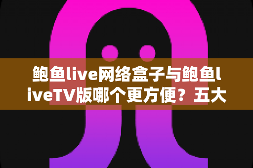 鲍鱼live网络盒子与鲍鱼liveTV版哪个更方便？五大维度对比帮你选对版本