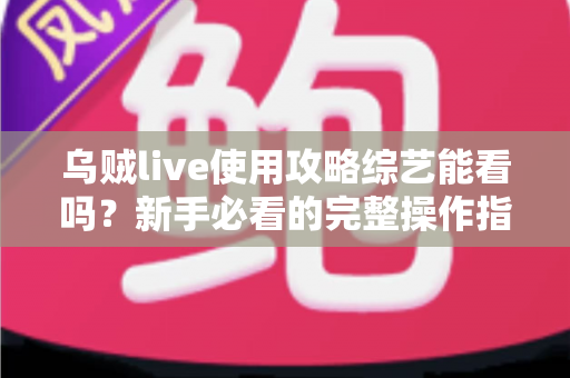 乌贼live使用攻略综艺能看吗?新手必看的完整操作指南与内容观看体验全解析 乌贼live使用攻略综艺能看吗?新手必看的完整操作指南与内容观看体验全解析